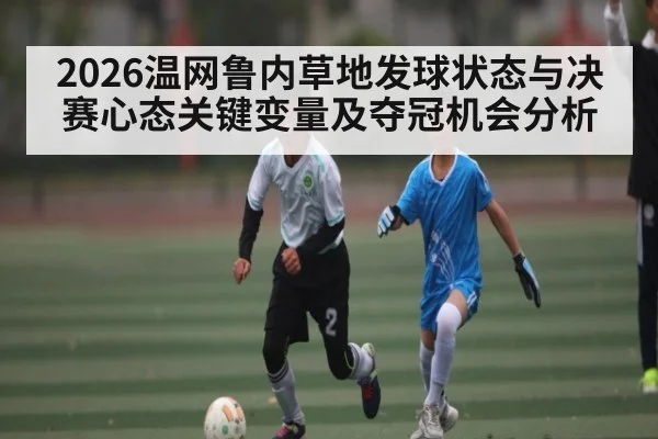 2026温网鲁内草地发球状态与决赛心态关键变量及夺冠机会分析