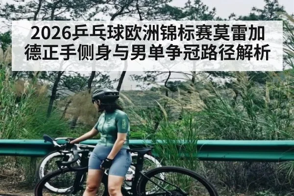 2026乒乓球欧洲锦标赛莫雷加德正手侧身与男单争冠路径解析