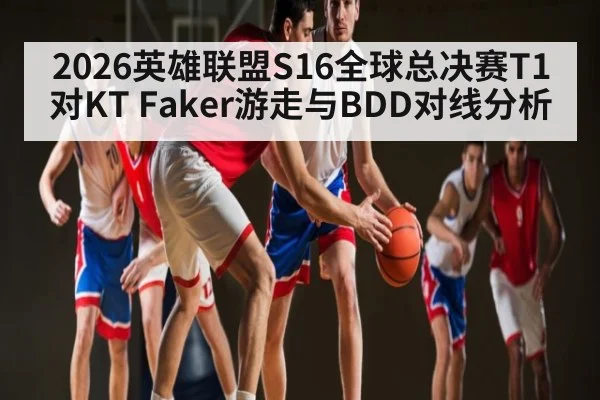 2026英雄联盟S16全球总决赛T1对KT Faker游走与BDD对线分析