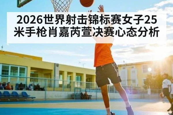 2026世界射击锦标赛女子25米手枪肖嘉芮萱决赛心态分析