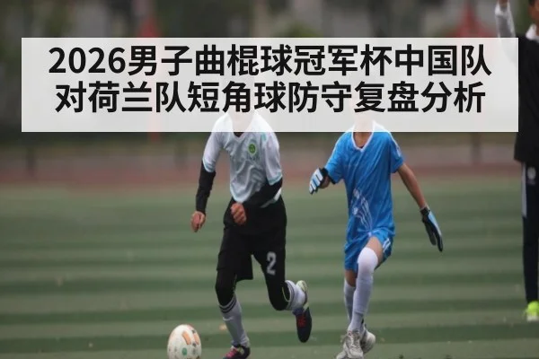 2026男子曲棍球冠军杯中国队对荷兰队短角球防守复盘分析