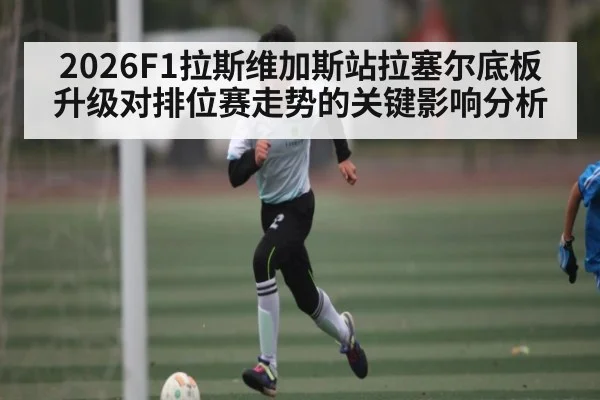 2026F1拉斯维加斯站拉塞尔底板升级对排位赛走势的关键影响分析